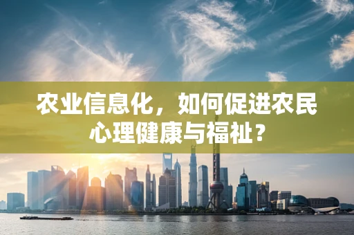 农业信息化，如何促进农民心理健康与福祉？