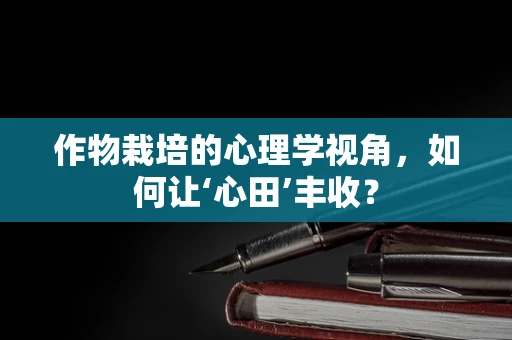 作物栽培的心理学视角，如何让‘心田’丰收？