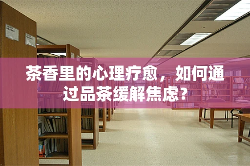 茶香里的心理疗愈，如何通过品茶缓解焦虑？