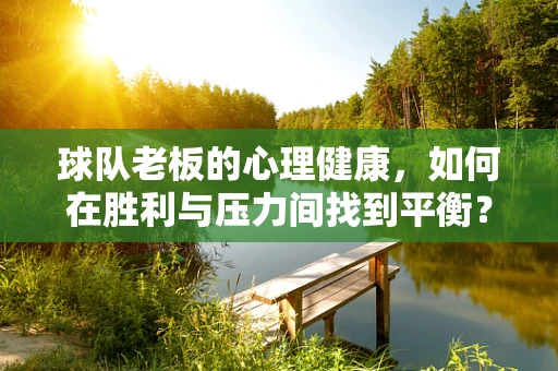 球队老板的心理健康，如何在胜利与压力间找到平衡？