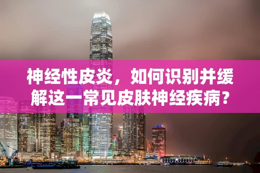 神经性皮炎，如何识别并缓解这一常见皮肤神经疾病？
