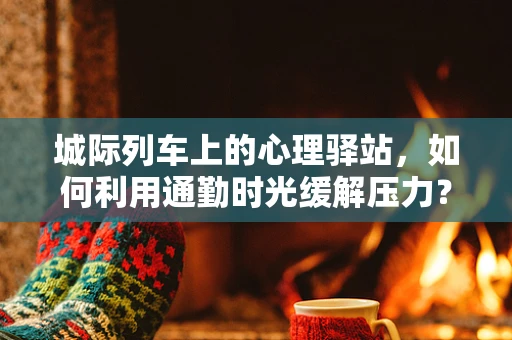 城际列车上的心理驿站，如何利用通勤时光缓解压力？