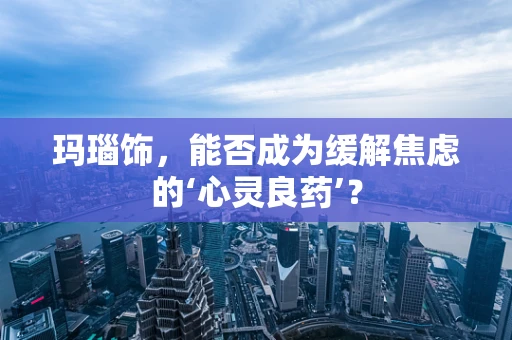 玛瑙饰，能否成为缓解焦虑的‘心灵良药’？