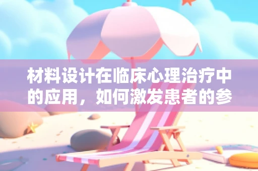 材料设计在临床心理治疗中的应用，如何激发患者的参与感与治愈力？