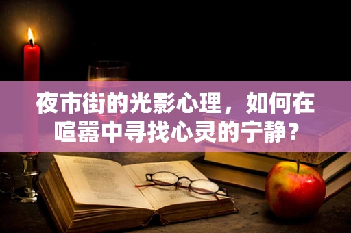 夜市街的光影心理，如何在喧嚣中寻找心灵的宁静？