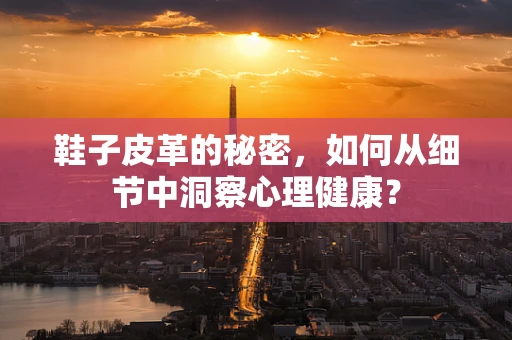 鞋子皮革的秘密，如何从细节中洞察心理健康？