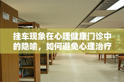 挂车现象在心理健康门诊中的隐喻，如何避免心理治疗的‘拖挂’？