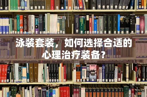 泳装套装，如何选择合适的心理治疗装备？