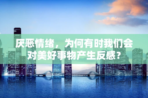 厌恶情绪，为何有时我们会对美好事物产生反感？