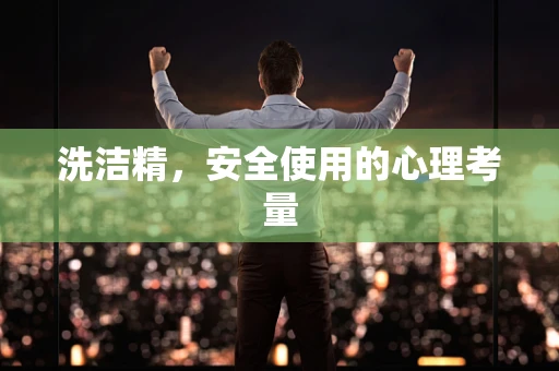 洗洁精，安全使用的心理考量
