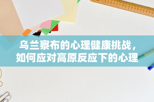 乌兰察布的心理健康挑战，如何应对高原反应下的心理调适？