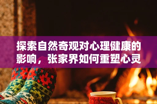 探索自然奇观对心理健康的影响，张家界如何重塑心灵？