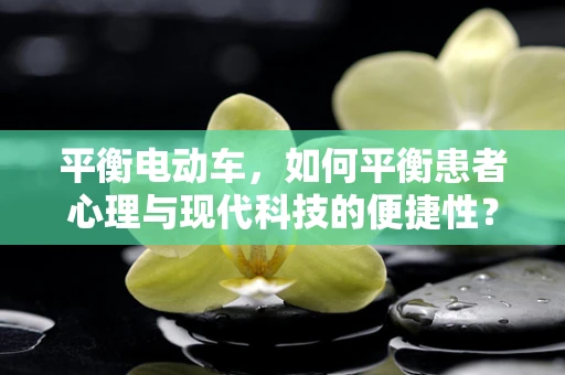 平衡电动车，如何平衡患者心理与现代科技的便捷性？