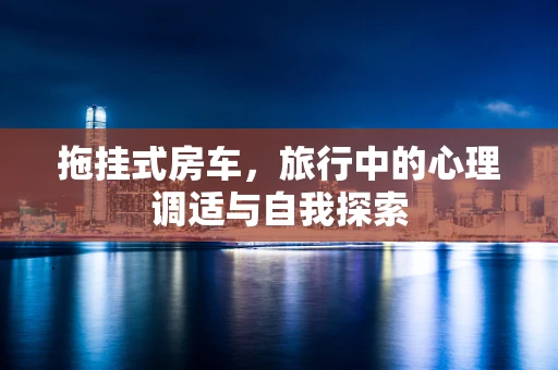 拖挂式房车，旅行中的心理调适与自我探索