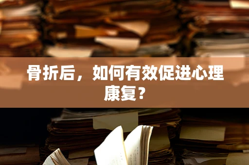 骨折后，如何有效促进心理康复？