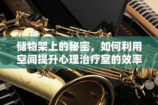 储物架上的秘密，如何利用空间提升心理治疗室的效率与氛围？
