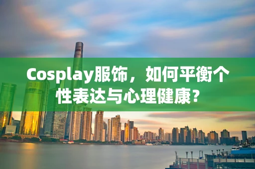 Cosplay服饰，如何平衡个性表达与心理健康？