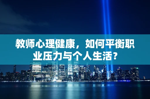 教师心理健康，如何平衡职业压力与个人生活？