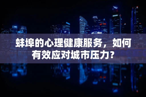 蚌埠的心理健康服务，如何有效应对城市压力？
