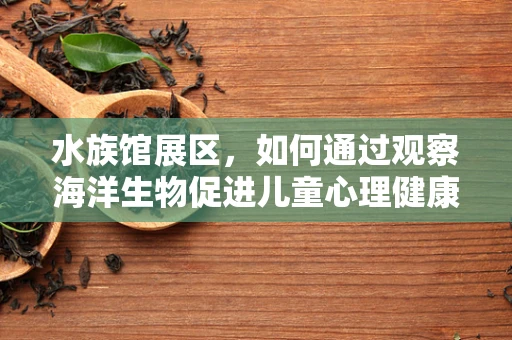 水族馆展区，如何通过观察海洋生物促进儿童心理健康？