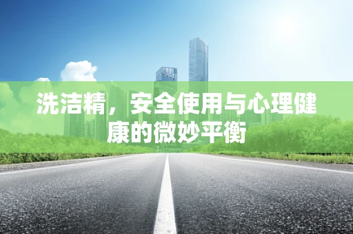 洗洁精，安全使用与心理健康的微妙平衡