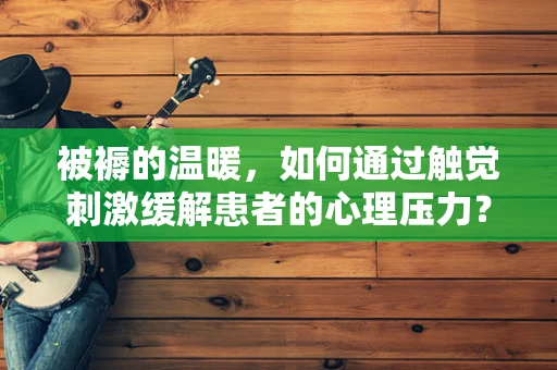 被褥的温暖，如何通过触觉刺激缓解患者的心理压力？