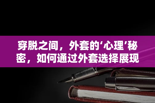 穿脱之间，外套的‘心理’秘密，如何通过外套选择展现自我？