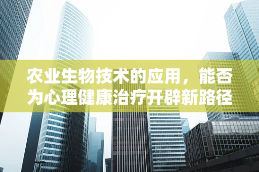 农业生物技术的应用，能否为心理健康治疗开辟新路径？
