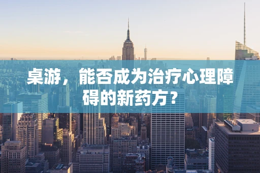 桌游，能否成为治疗心理障碍的新药方？