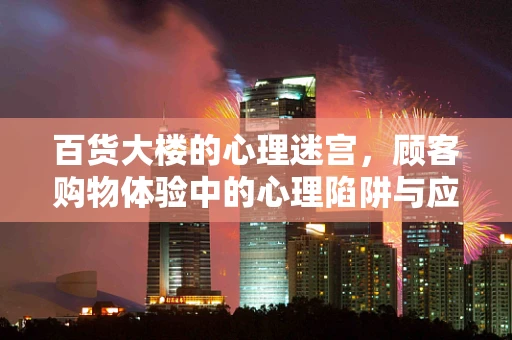 百货大楼的心理迷宫，顾客购物体验中的心理陷阱与应对策略
