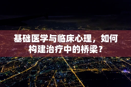 基础医学与临床心理，如何构建治疗中的桥梁？