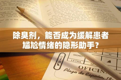 除臭剂，能否成为缓解患者尴尬情绪的隐形助手？