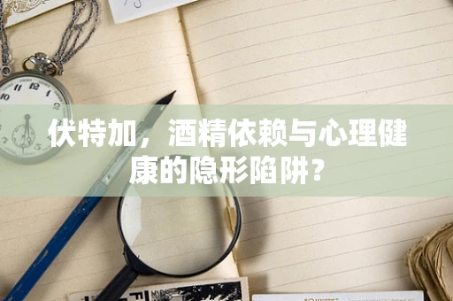 伏特加，酒精依赖与心理健康的隐形陷阱？