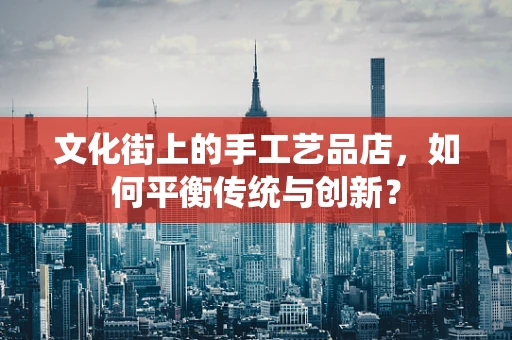 文化街上的手工艺品店，如何平衡传统与创新？