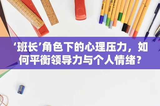 ‘班长’角色下的心理压力，如何平衡领导力与个人情绪？