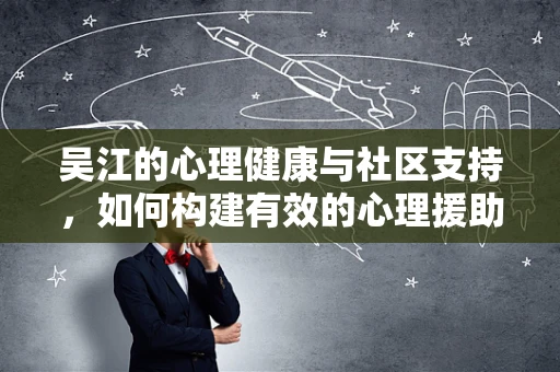 吴江的心理健康与社区支持，如何构建有效的心理援助网络？
