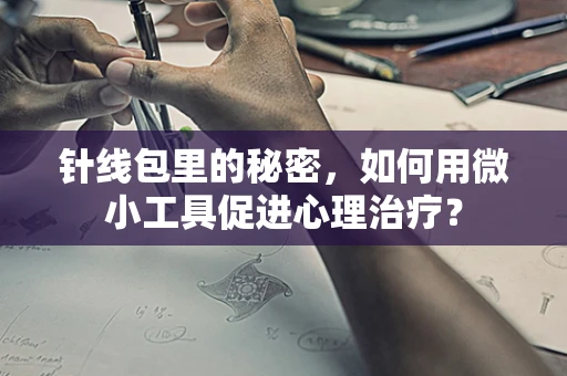 针线包里的秘密，如何用微小工具促进心理治疗？