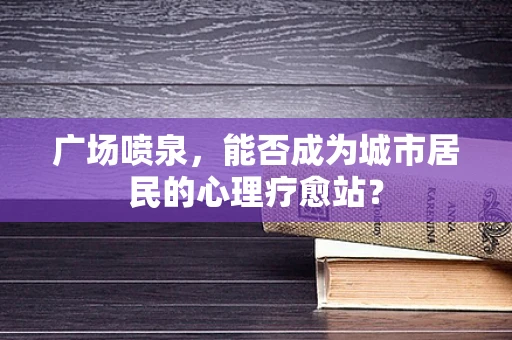 广场喷泉，能否成为城市居民的心理疗愈站？