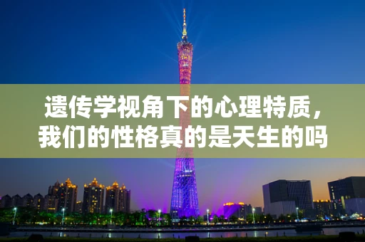 遗传学视角下的心理特质，我们的性格真的是天生的吗？