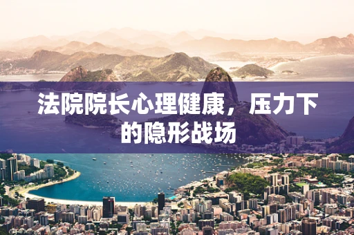 法院院长心理健康，压力下的隐形战场
