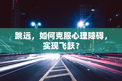 跳远，如何克服心理障碍，实现飞跃？