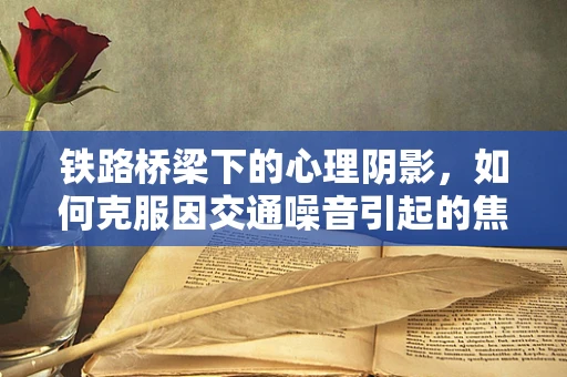 铁路桥梁下的心理阴影，如何克服因交通噪音引起的焦虑？