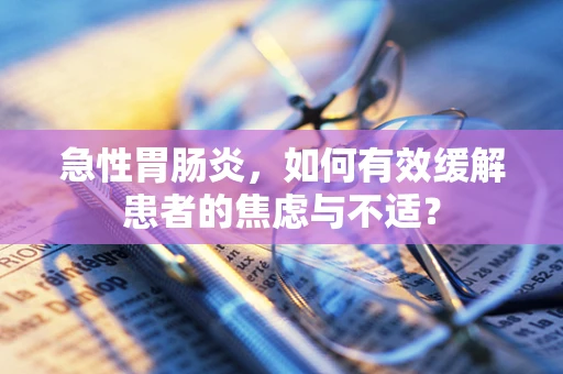 急性胃肠炎，如何有效缓解患者的焦虑与不适？