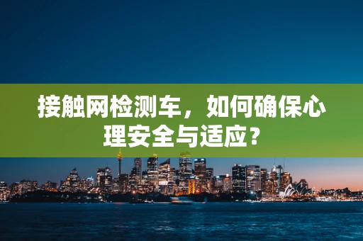 接触网检测车，如何确保心理安全与适应？