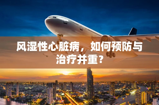 风湿性心脏病，如何预防与治疗并重？