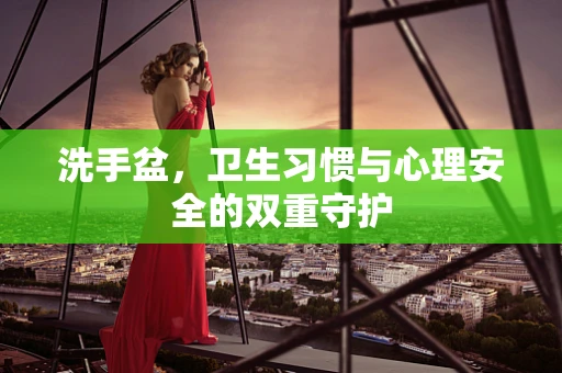 洗手盆，卫生习惯与心理安全的双重守护
