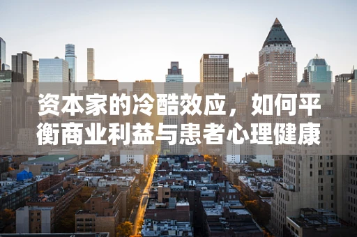 资本家的冷酷效应，如何平衡商业利益与患者心理健康？