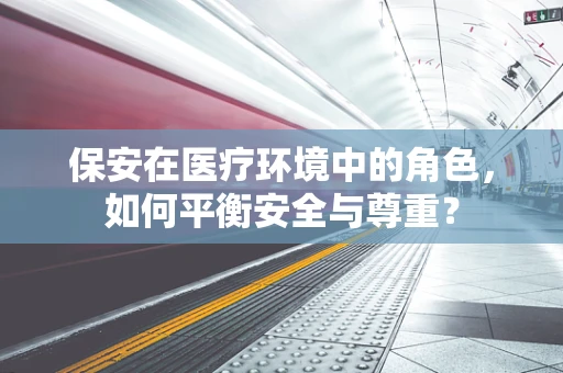 保安在医疗环境中的角色，如何平衡安全与尊重？