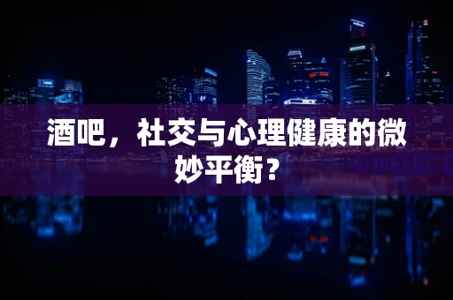 酒吧，社交与心理健康的微妙平衡？