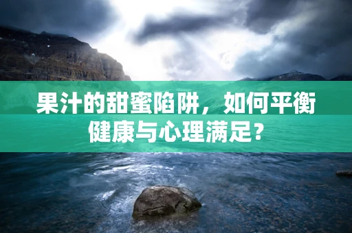 果汁的甜蜜陷阱，如何平衡健康与心理满足？